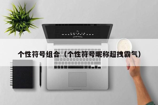 个性符号组合(个性符号昵称超拽霸气)