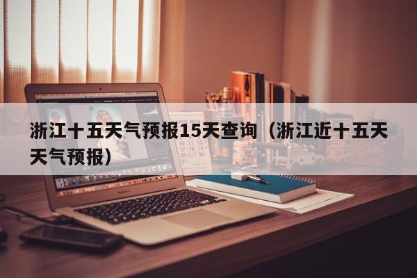 浙江十五天气预报15天查询(浙江近十五天天气预报)