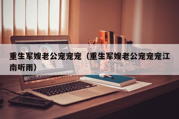 重生军嫂老公宠宠宠(重生军嫂老公宠宠宠江南听雨)