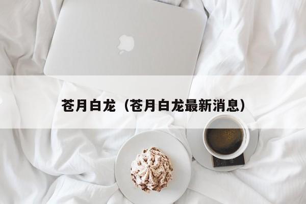 苍月白龙(苍月白龙最新消息)