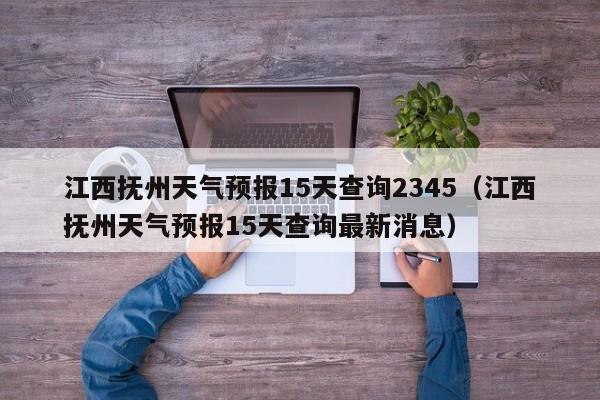 江西抚州天气预报15天查询2345(江西抚州天气预报15天查询最新消息)