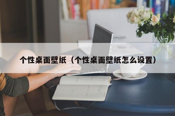个性桌面壁纸(个性桌面壁纸怎么设置)