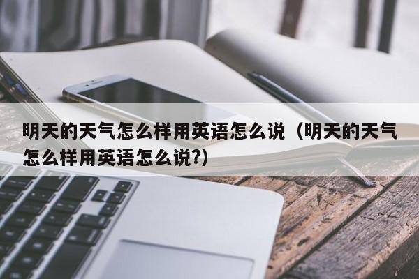 明天的天气怎么样用英语怎么说(明天的天气怎么样用英语怎么说?)