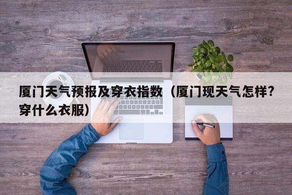 厦门天气预报及穿衣指数(厦门现天气怎样?穿什么衣服)
