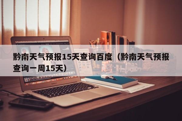 黔南天气预报15天查询百度(黔南天气预报查询一周15天)