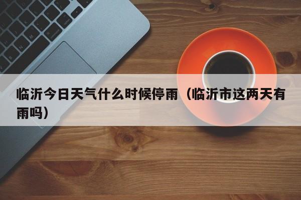 临沂今日天气什么时候停雨(临沂市这两天有雨吗)