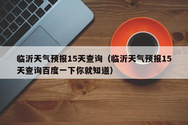 临沂天气预报15天查询(临沂天气预报15天查询百度一下你就知道)