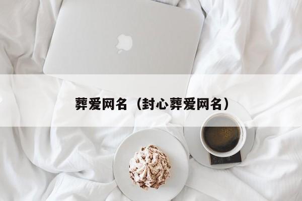 葬爱网名(封心葬爱网名)