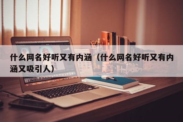 什么网名好听又有内涵(什么网名好听又有内涵又吸引人)