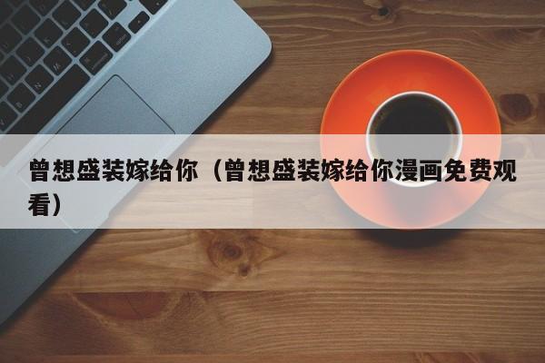 曾想盛装嫁给你(曾想盛装嫁给你漫画免费观看)