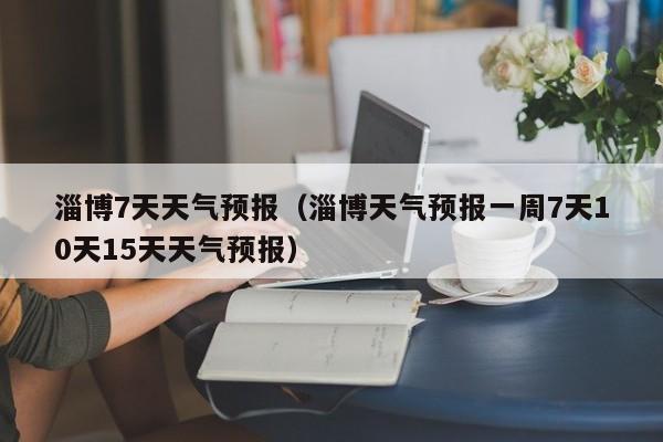 淄博7天天气预报(淄博天气预报一周7天10天15天天气预报)