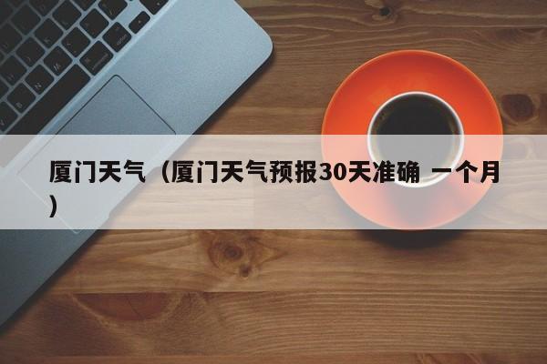 厦门天气(厦门天气预报30天准确 一个月)