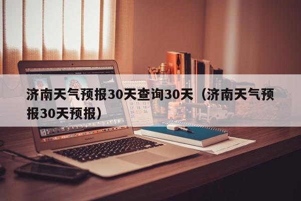 济南天气预报30天查询30天(济南天气预报30天预报)