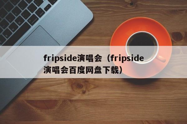 fripside演唱会(fripside演唱会百度网盘下载)
