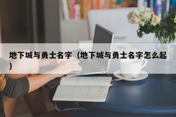 地下城与勇士名字(地下城与勇士名字怎么起)