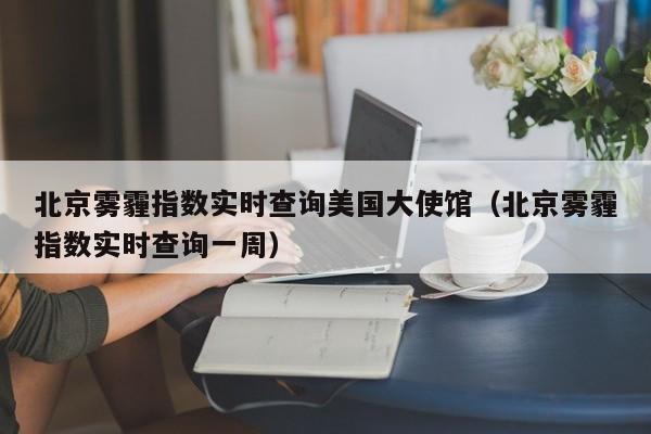 北京雾霾指数实时查询美国大使馆(北京雾霾指数实时查询一周)