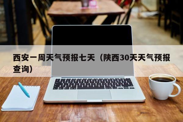 西安一周天气预报七天(陕西30天天气预报查询)