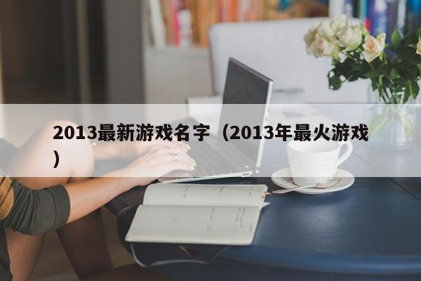 2013最新游戏名字(2013年最火游戏)
