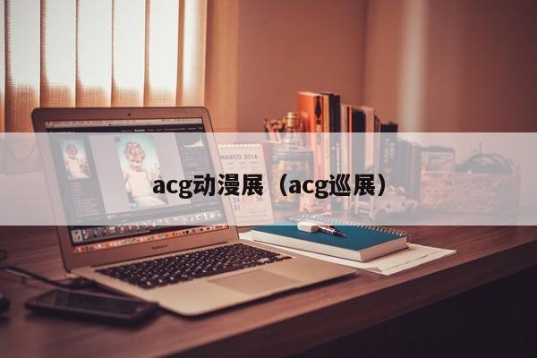 acg动漫展(acg巡展)
