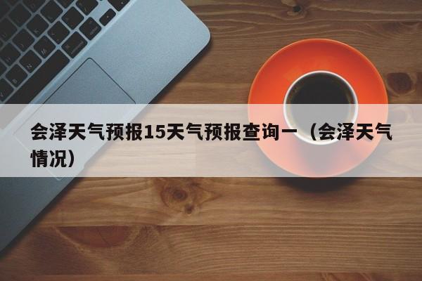 会泽天气预报15天气预报查询一(会泽天气情况)