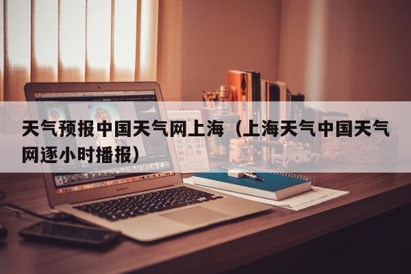 天气预报中国天气网上海(上海天气中国天气网逐小时播报)