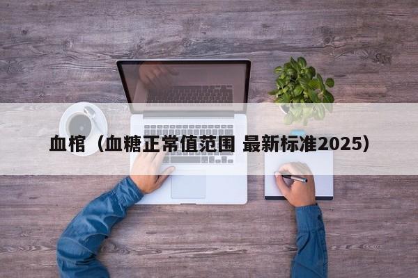 血棺(血糖正常值范围 最新标准2025)