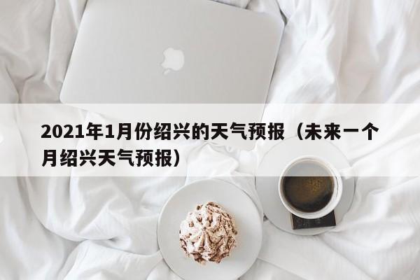 2021年1月份绍兴的天气预报(未来一个月绍兴天气预报)