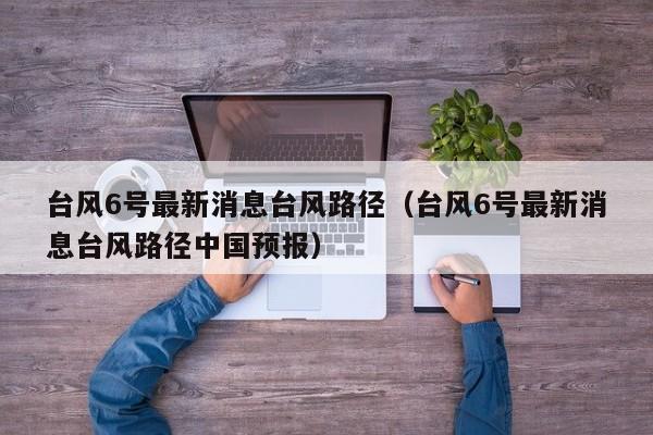 台风6号最新消息台风路径(台风6号最新消息台风路径中国预报)