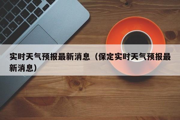 实时天气预报最新消息(保定实时天气预报最新消息)