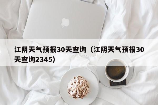 江阴天气预报30天查询(江阴天气预报30天查询2345)