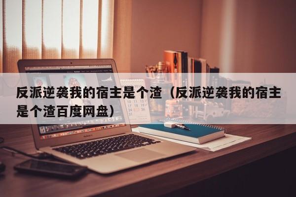 反派逆袭我的宿主是个渣(反派逆袭我的宿主是个渣百度网盘)