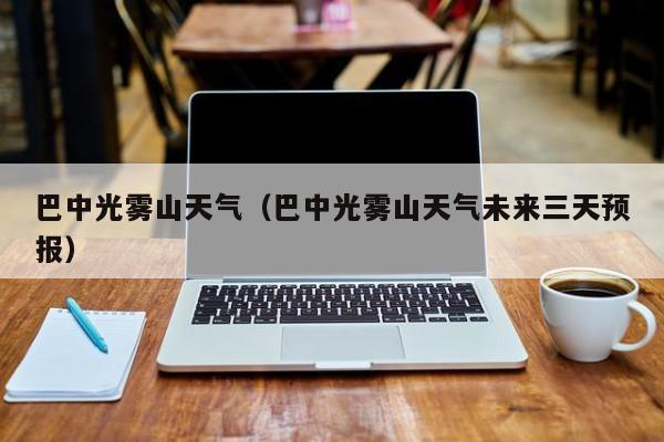 巴中光雾山天气(巴中光雾山天气未来三天预报)