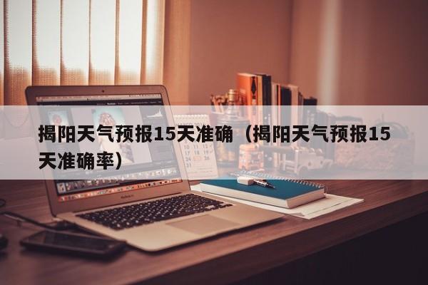揭阳天气预报15天准确(揭阳天气预报15天准确率)
