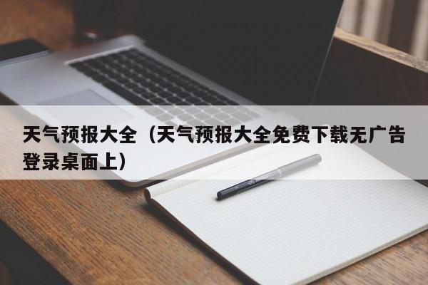天气预报大全(天气预报大全免费下载无广告登录桌面上)