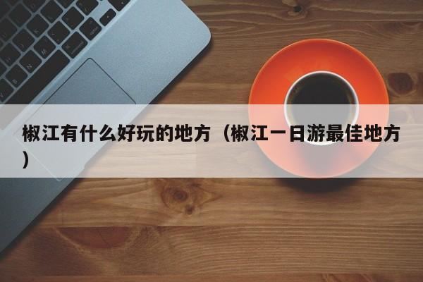 椒江有什么好玩的地方(椒江一日游最佳地方)