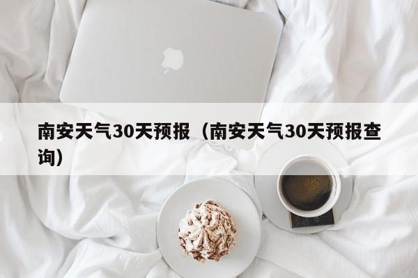 南安天气30天预报(南安天气30天预报查询)