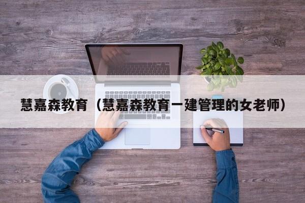 慧嘉森教育(慧嘉森教育一建管理的女老师)
