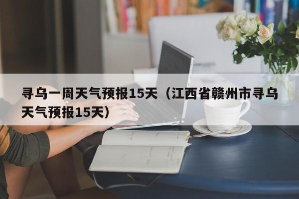 寻乌一周天气预报15天(江西省赣州市寻乌天气预报15天)