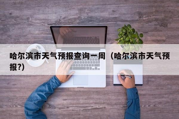 哈尔滨市天气预报查询一周(哈尔滨市天气预报?)