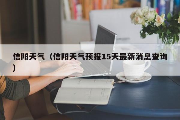 信阳天气(信阳天气预报15天最新消息查询)