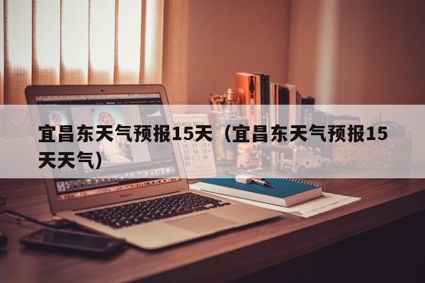 宜昌东天气预报15天(宜昌东天气预报15天天气)