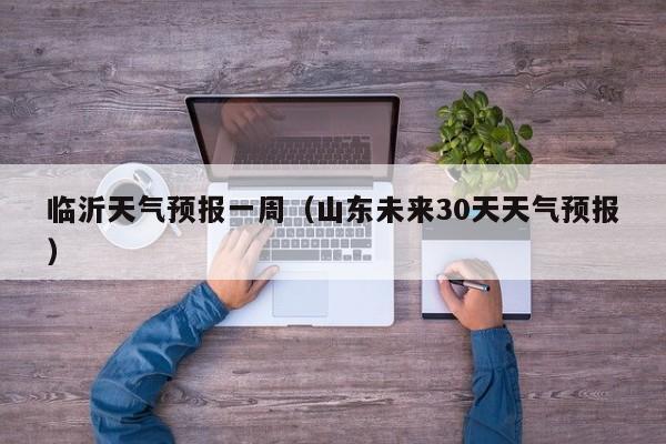临沂天气预报一周(山东未来30天天气预报)