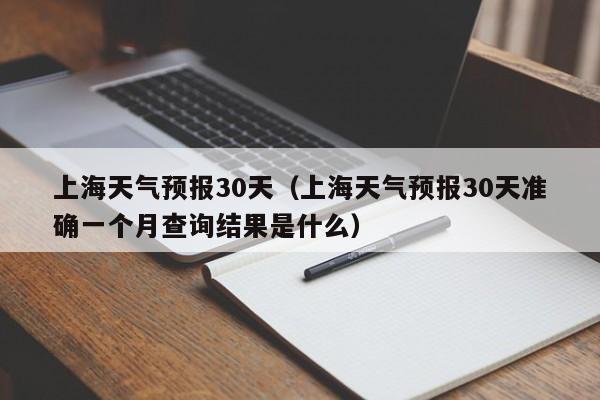 上海天气预报30天(上海天气预报30天准确一个月查询结果是什么)