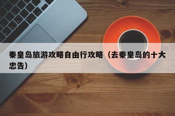 秦皇岛旅游攻略自由行攻略(去秦皇岛的十大忠告)