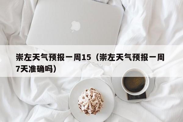 崇左天气预报一周15(崇左天气预报一周 7天准确吗)