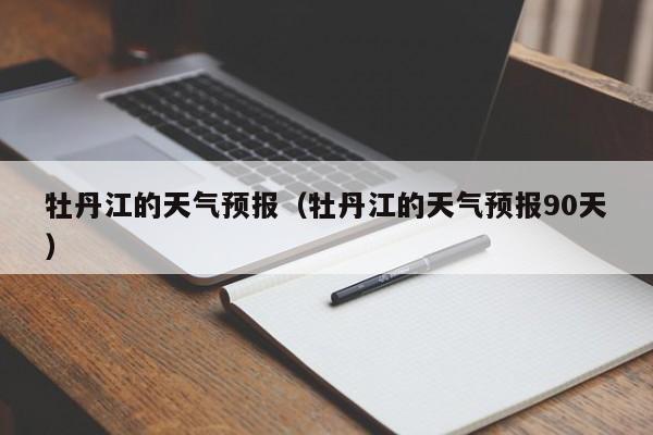 牡丹江的天气预报(牡丹江的天气预报90天)