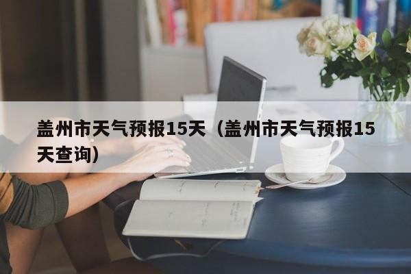 盖州市天气预报15天(盖州市天气预报15天查询)
