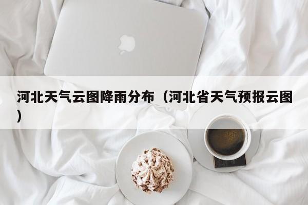河北天气云图降雨分布(河北省天气预报云图)