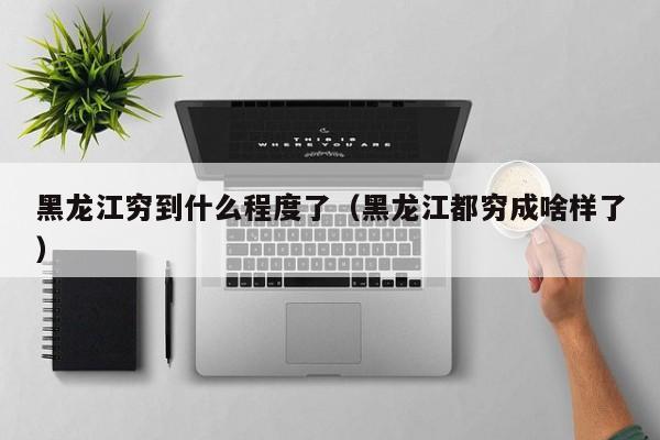 黑龙江穷到什么程度了(黑龙江都穷成啥样了)