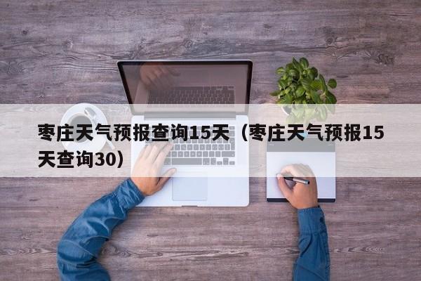 枣庄天气预报查询15天(枣庄天气预报15天查询30)